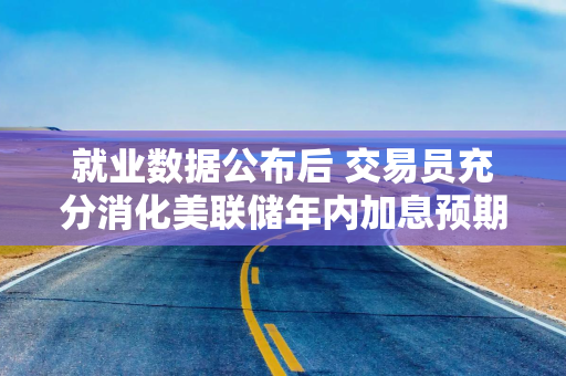 就业数据公布后 交易员充分消化美联储年内加息预期