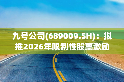 九号公司(689009.SH)：拟推2026年限制性股票激励计划
