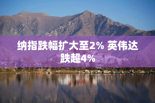 纳指跌幅扩大至2% 英伟达跌超4%