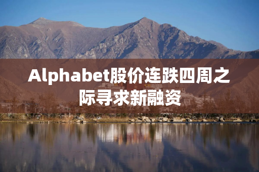 Alphabet股价连跌四周之际寻求新融资