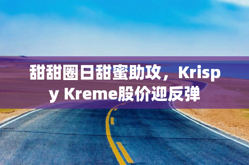甜甜圈日甜蜜助攻，Krispy Kreme股价迎反弹
