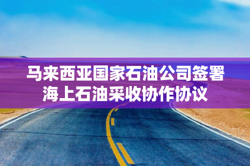 马来西亚国家石油公司签署海上石油采收协作协议