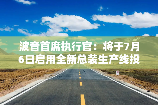 波音首席执行官：将于7月6日启用全新总装生产线投产737 MAX机型