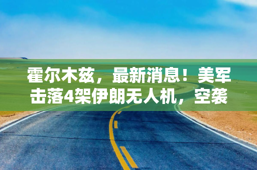 霍尔木兹，最新消息！美军击落4架伊朗无人机，空袭雷达站 伊朗称向美军舰发射导弹，美军回应