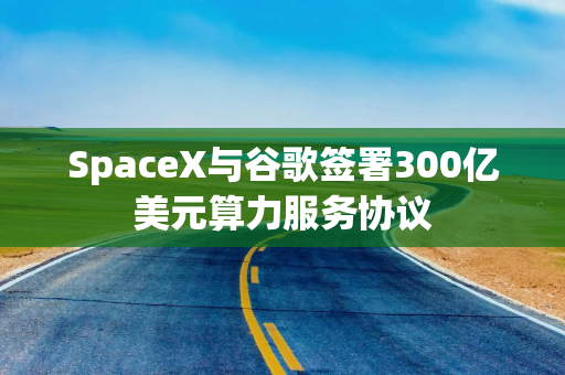 SpaceX与谷歌签署300亿美元算力服务协议