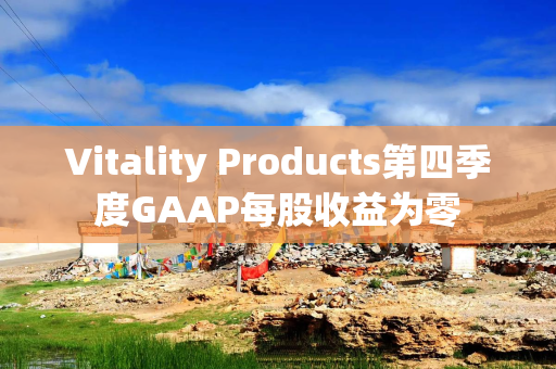 Vitality Products第四季度GAAP每股收益为零