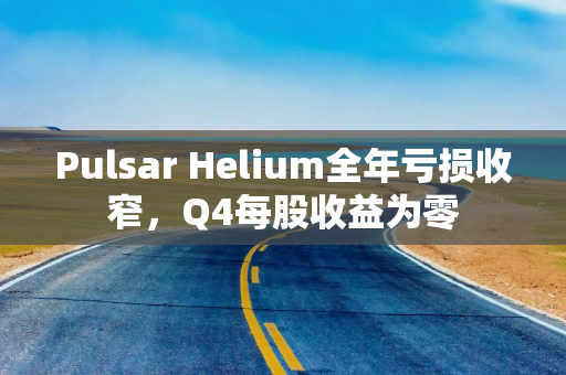 Pulsar Helium全年亏损收窄，Q4每股收益为零
