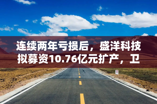 连续两年亏损后，盛洋科技拟募资10.76亿元扩产，卫星互联网项目仅获1.37亿元  长三角资本局