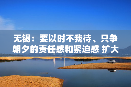 无锡：要以时不我待、只争朝夕的责任感和紧迫感 扩大晶圆制造、提升先进封测、转型装备材料、攻关新兴领域