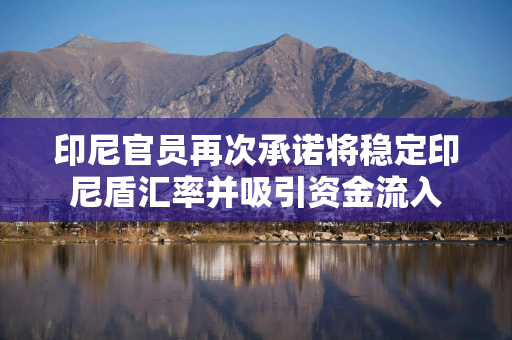 印尼官员再次承诺将稳定印尼盾汇率并吸引资金流入