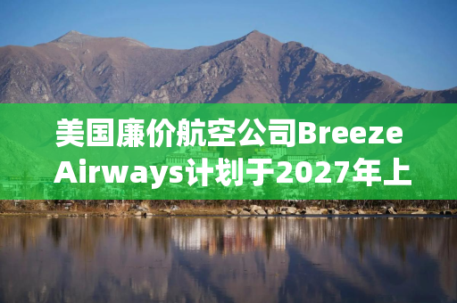 美国廉价航空公司Breeze Airways计划于2027年上市