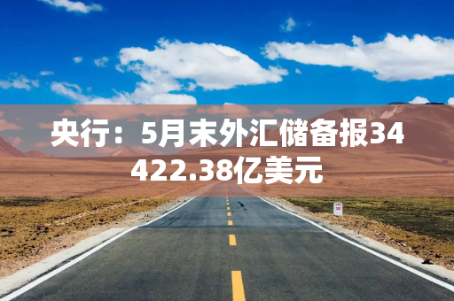 央行：5月末外汇储备报34422.38亿美元