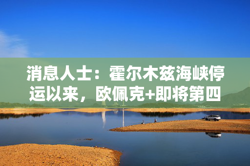 消息人士：霍尔木兹海峡停运以来，欧佩克+即将第四次上调石油产量配额