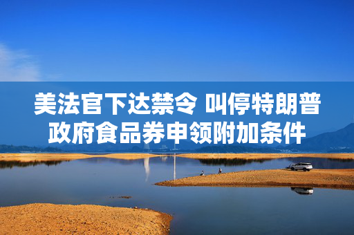 美法官下达禁令 叫停特朗普政府食品券申领附加条件