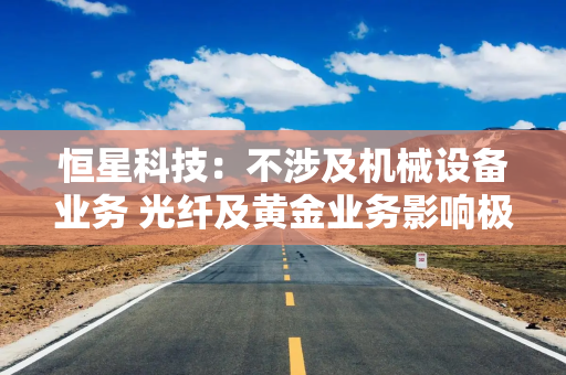 恒星科技：不涉及机械设备业务 光纤及黄金业务影响极小
