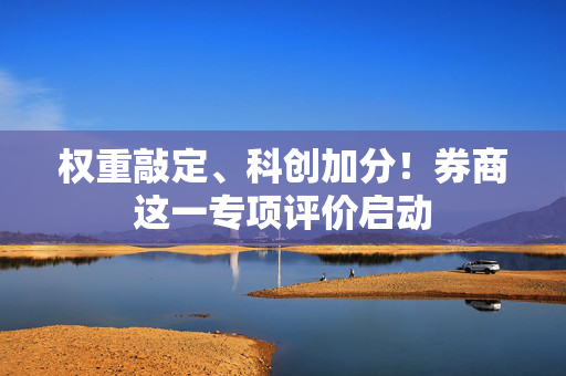 权重敲定、科创加分！券商这一专项评价启动
