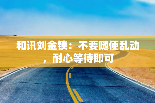 和讯刘金锁：不要随便乱动，耐心等待即可