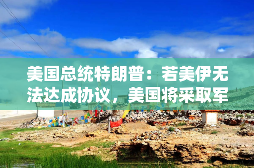 美国总统特朗普：若美伊无法达成协议，美国将采取军事行动