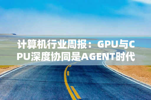 计算机行业周报：GPU与CPU深度协同是AGENT时代重大趋势