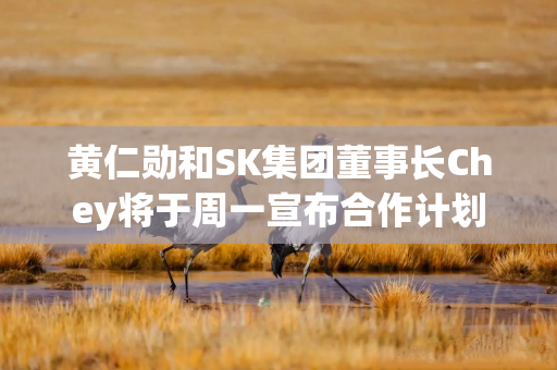 黄仁勋和SK集团董事长Chey将于周一宣布合作计划