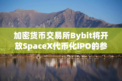 加密货币交易所Bybit将开放SpaceX代币化IPO的参与渠道