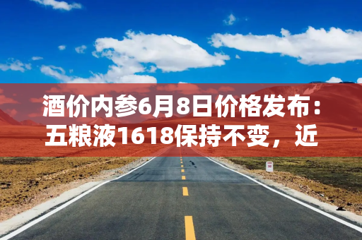 酒价内参6月8日价格发布：五粮液1618保持不变，近一月价格走势颇为平稳