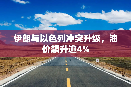 伊朗与以色列冲突升级，油价飙升逾4%