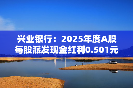 兴业银行：2025年度A股每股派发现金红利0.501元