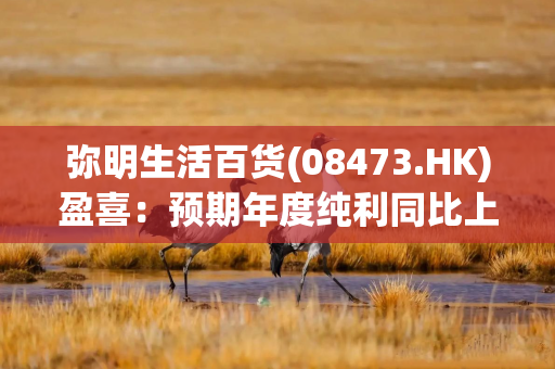 弥明生活百货(08473.HK)盈喜：预期年度纯利同比上升约145%