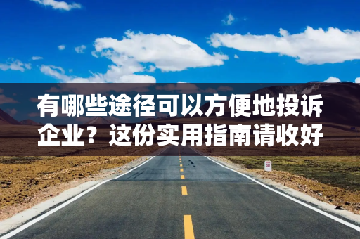 有哪些途径可以方便地投诉企业？这份实用指南请收好