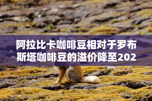 阿拉比卡咖啡豆相对于罗布斯塔咖啡豆的溢价降至2025年初以来的最低水平