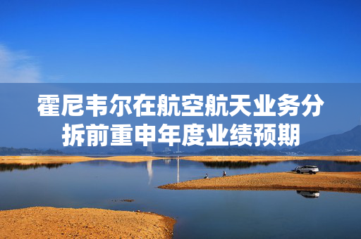 霍尼韦尔在航空航天业务分拆前重申年度业绩预期