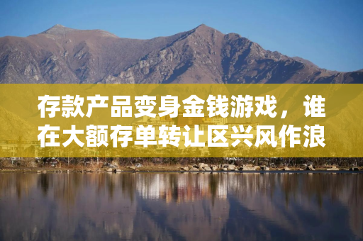 存款产品变身金钱游戏,谁在大额存单转让区兴风作浪? 存款产品变身金钱游戏,谁在大额存单转让区兴风作浪?