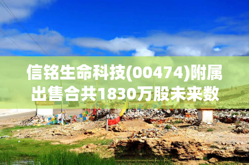 信铭生命科技(00474)附属出售合共1830万股未来数据股份