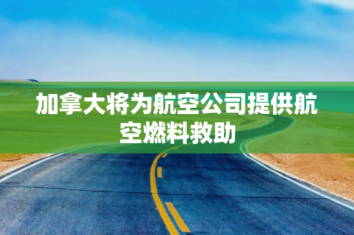 加拿大将为航空公司提供航空燃料救助