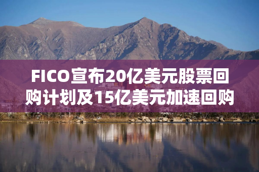 FICO宣布20亿美元股票回购计划及15亿美元加速回购协议