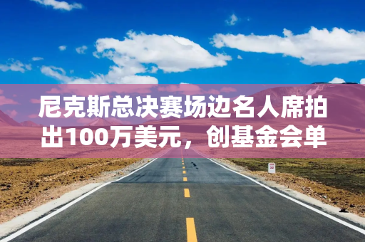 尼克斯总决赛场边名人席拍出100万美元,创基金会单笔捐赠纪录 尼克斯总决赛场边名人席拍出100万美元,创基金会单笔捐赠纪录