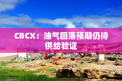CBCX：油气回落预期仍待供给验证