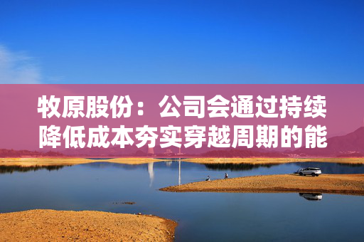 牧原股份:公司会通过持续降低成本夯实穿越周期的能力 牧原股份:公司会通过持续降低成本夯实穿越周期的能力
