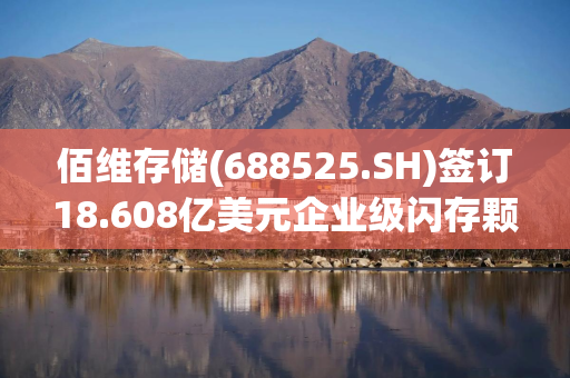 佰维存储(688525.SH)签订18.608亿美元企业级闪存颗粒采购合同