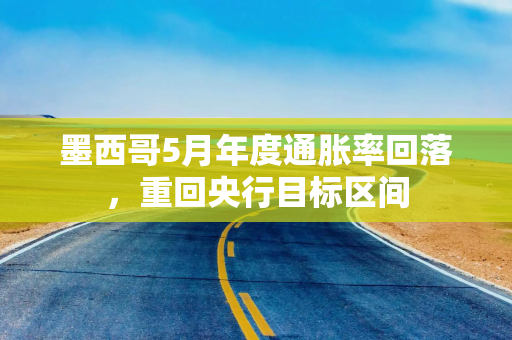 墨西哥5月年度通胀率回落,重回央行目标区间 墨西哥5月年度通胀率回落,重回央行目标区间