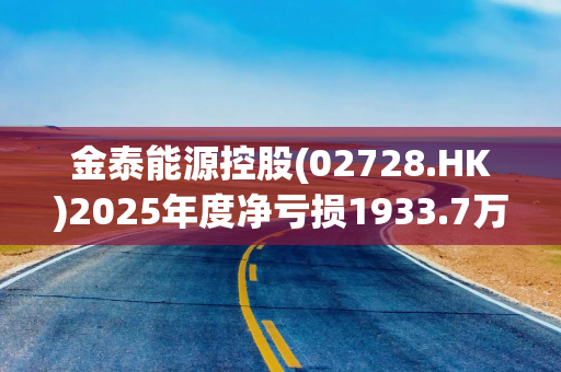 金泰能源控股(02728.HK)2025年度净亏损1933.7万港元 同比收窄约14.4%