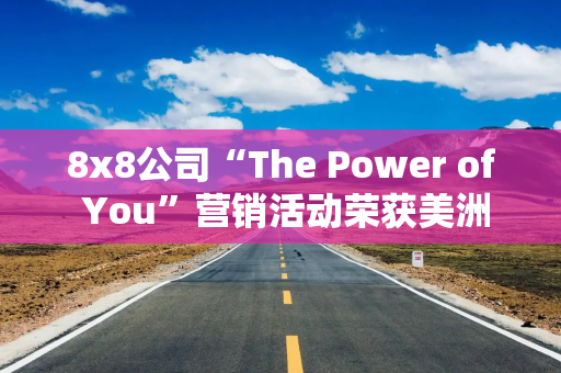 8x8公司“The Power of You”营销活动荣获美洲The Drum Awards金奖