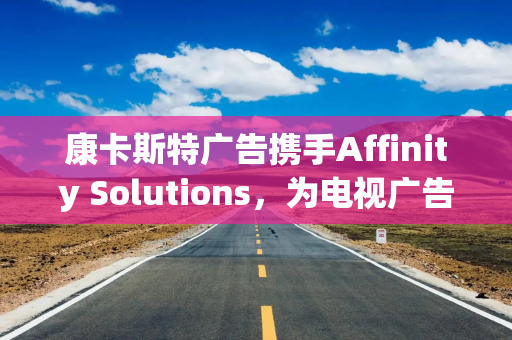 康卡斯特广告携手Affinity Solutions,为电视广告带来基于实际购买行为的精准投放 康卡斯特广告携手Affinity Solutions,为电视广告带来基于实际购买行为的精准投放