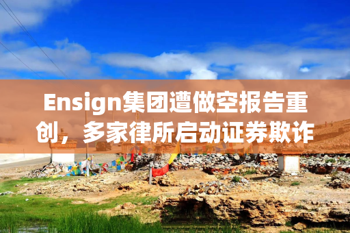 Ensign集团遭做空报告重创，多家律所启动证券欺诈调查