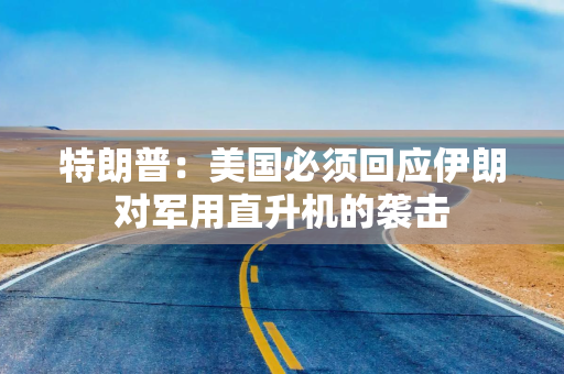 特朗普:美国必须回应伊朗对军用直升机的袭击 特朗普:美国必须回应伊朗对军用直升机的袭击