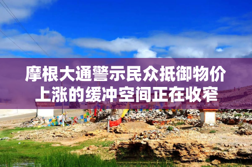 摩根大通警示民众抵御物价上涨的缓冲空间正在收窄