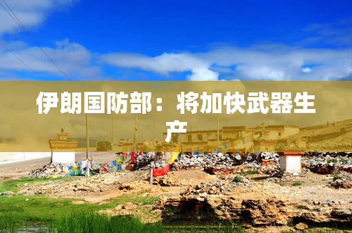 伊朗国防部：将加快武器生产