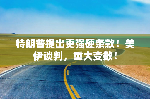 特朗普提出更强硬条款！美伊谈判，重大变数！