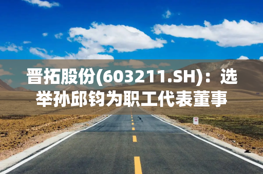 晋拓股份(603211.SH)：选举孙邱钧为职工代表董事